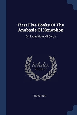 First Five Books Of The Anabasis Of Xenophon: Or, Expeditions Of Cyrus by Xenophon