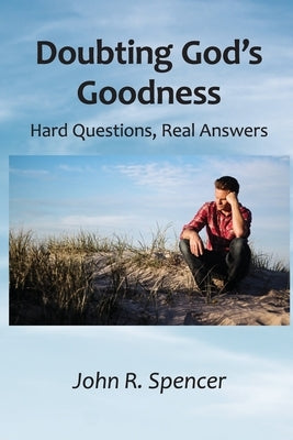 Doubting God's Goodness: Hard Questions, Real Answers by Spencer, John R.