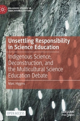 Unsettling Responsibility in Science Education: Indigenous Science, Deconstruction, and the Multicultural Science Education Debate by Higgins, Marc