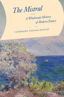 The Mistral: A Windswept History of Modern France by Dunlop, Catherine Tatiana