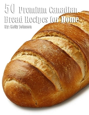 50 Premium Canadian Bread Recipes for Home by Johnson, Kelly