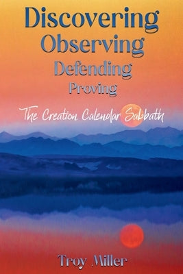 Discovering Observing Defending Proving The Creation Calendar Sabbath by Miller, Troy