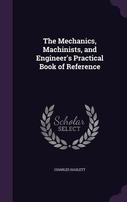 The Mechanics, Machinists, and Engineer's Practical Book of Reference by Haslett, Charles