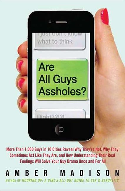 Are All Guys Assholes?: More Than 1,000 Guys in 10 Cities Reveal Why They're Not, Why They Sometimes Act Like They Are, and How Understanding by Madison, Amber