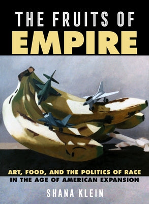 The Fruits of Empire: Art, Food, and the Politics of Race in the Age of American Expansionvolume 73 by Klein, Shana