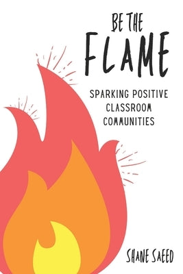 Be the Flame: Sparking Positive Classroom Communities by Saeed, Shane