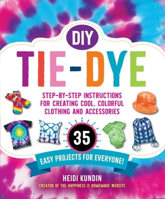 DIY Tie-Dye: Step-By-Step Instructions for Creating Cool, Colorful Clothing and Accessories--35 Easy Projects for Everyone! by Kundin, Heidi