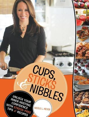 Cups, Sticks & Nibbles: Unlock Your Inner Hosting Confidence with Stress-Free Tips & Recipes by Meyer, Nicole L.