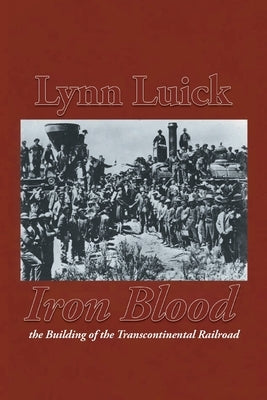 Iron Blood: The Building of the Transcontinental Railroad by Luick, Lynn