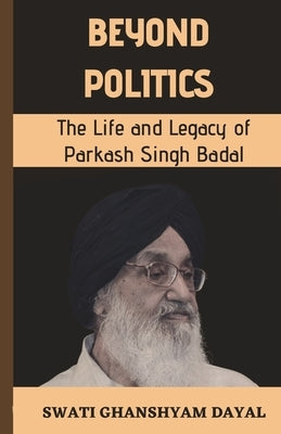 Beyond Politics: The Life and Legacy of Parkash Singh Badal by Ghanshyam Dayal, Swati