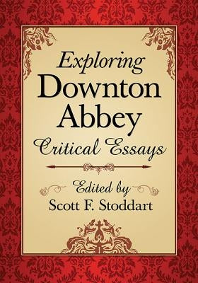 Exploring Downton Abbey: Critical Essays by Stoddart, Scott F.