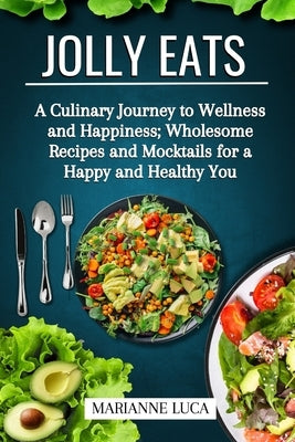 Jolly Eats: A Culinary Journey to Wellness and Happiness: Wholesome Recipes and Mocktails for a Happy and Healthy You by Luca, Marianne