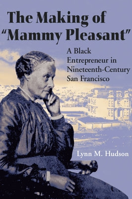 The Making of Mammy Pleasant: A Black Entrepreneur in Nineteenth-Century San Francisco by Hudson, Lynn M.