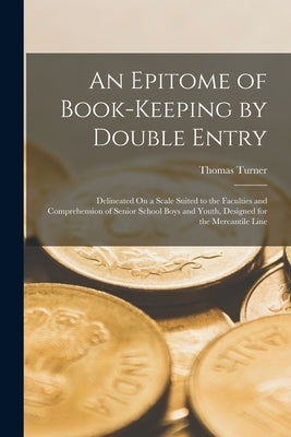 An Epitome of Book-Keeping by Double Entry: Delineated On a Scale Suited to the Faculties and Comprehension of Senior School Boys and Youth, Designed by Turner, Thomas