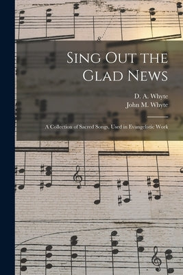 Sing out the Glad News [microform]: a Collection of Sacred Songs, Used in Evangelistic Work by Whyte, D. A. (David Albert)