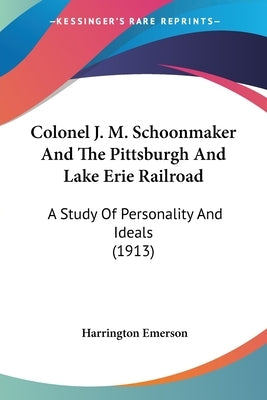 Colonel J. M. Schoonmaker And The Pittsburgh And Lake Erie Railroad: A Study Of Personality And Ideals (1913) by Emerson, Harrington