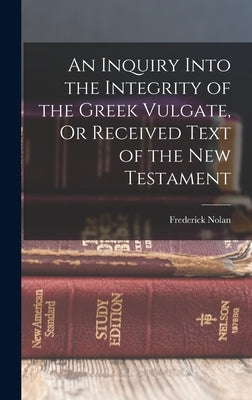 An Inquiry Into the Integrity of the Greek Vulgate, Or Received Text of the New Testament by Nolan, Frederick