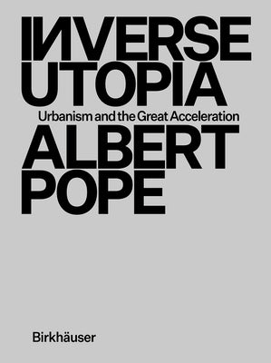 Inverse Utopia: Urbanism and the Great Acceleration by Pope, Albert