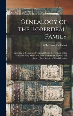 Genealogy of the Roberdeau Family: Including a Biography of General Daniel Roberdeau, of the Revolutionary Army, and the Continental Congress; and Sig by Buchanan, Roberdeau