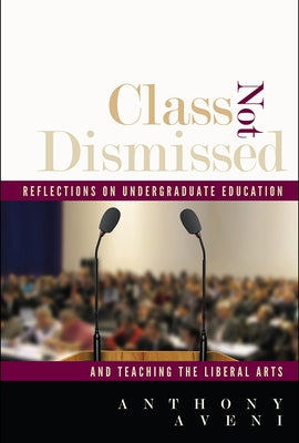 Class Not Dismissed: Reflections on Undergraduate Education and Teaching the Liberal Arts by Aveni, Anthony