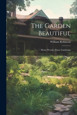 The Garden Beautiful: Home Woods, Home Landscape by Robinson, William