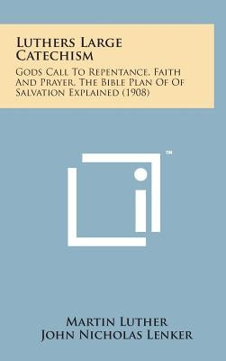 Luthers Large Catechism: Gods Call to Repentance, Faith and Prayer, the Bible Plan of of Salvation Explained (1908) by Luther, Martin