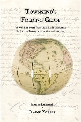 Townsend's Folding Globe: A world in letters from Gold Rush California by Dennis Townsend, educator and inventor by Zorbas, Elaine