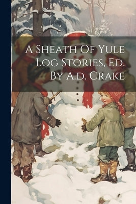 A Sheath Of Yule Log Stories, Ed. By A.d. Crake by Anonymous