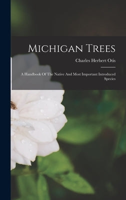 Michigan Trees: A Handbook Of The Native And Most Important Introduced Species by Otis, Charles Herbert