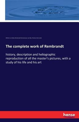 The complete work of Rembrandt: history, description and heliographic reproduction of all the master's pictures, with a study of his life and his art by Bode, Wilhelm Von