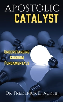 Apostolic Catalyst: Understanding Kingdom Fundamentals by Acklin, Frederick D.