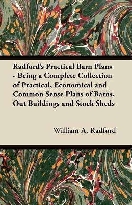 Radford's Practical Barn Plans - Being a Complete Collection of Practical, Economical and Common Sense Plans of Barns, Out Buildings and Stock Sheds by Radford, William a.