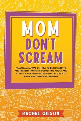 Mom Don't Scream: Practical Manual on How to Be Listened to and Prevent Tantrums Forgetting Anger and Stress. Apply Positive Discipline by Gilson, Rachel