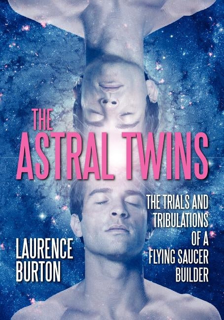 The Astral Twins: The Trials and Tribulations of a Flying Saucer Builder by Burton, Laurence