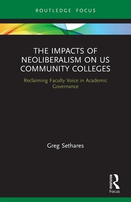 The Impacts of Neoliberalism on US Community Colleges: Reclaiming Faculty Voice in Academic Governance by Sethares, Greg