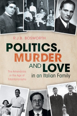 Politics, Murder and Love in an Italian Family: The Amendolas in the Age of Totalitarianisms by Bosworth, R. J. B.