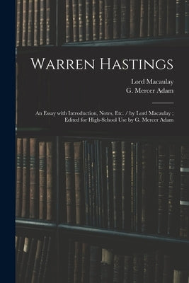 Warren Hastings: an Essay With Introduction, Notes, Etc. / by Lord Macaulay; Edited for High-school Use by G. Mercer Adam by Macaulay, Lord