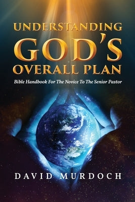 Understanding God's Overall Plan: Bible Handbook For The Novice To The Senior Pastor by Murdoch, David