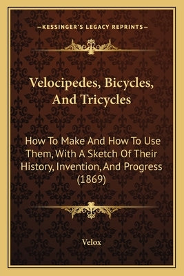 Velocipedes, Bicycles, And Tricycles: How To Make And How To Use Them, With A Sketch Of Their History, Invention, And Progress (1869) by Velox