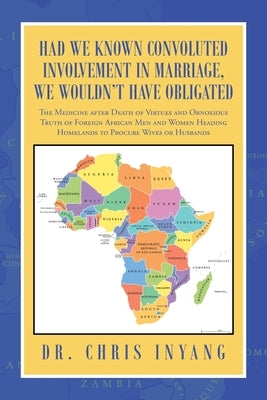 Had We Known Convoluted Involvement in Marriage, We Wouldn't Have Obligated: The Medicine After Death of Virtues and Obnoxious Truth of Foreign Africa by Inyang, Chris