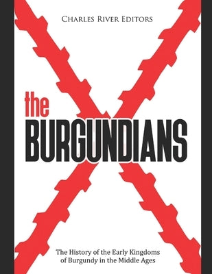 The Burgundians: The History of the Early Kingdoms of Burgundy in the Middle Ages by Charles River