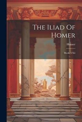 The Iliad Of Homer: Books I-xii by Homer