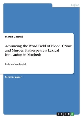 Advancing the Word Field of Blood, Crime and Murder. Shakespeare's Lexical Innovation in Macbeth: Early Modern English by Galetke, Maren