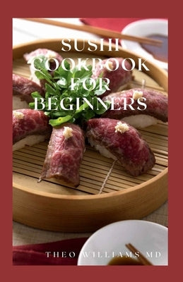 Sushi Cookbook for Beginners: Everything You Need To Know About Making Sushi At Home And Its Recipes by Williams, Theo