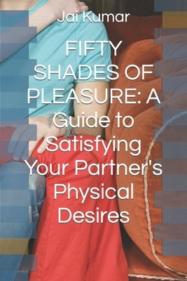 Fifty Shades of Pleasure: A Guide to Satisfying Your Partner's Physical Desires by , Jagdish