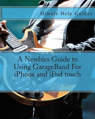 A Newbies Guide to Using GarageBand For iPhone and iPod touch by Minute Help Guides