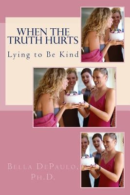 When the Truth Hurts: Lying to Be Kind by Depaulo Ph. D., Bella