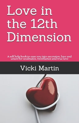 Love in the 12th Dimension: A self help book to ease you into ascension, love and union for soulmates, twinflames and true love by Martin, Vicki Elizabeth