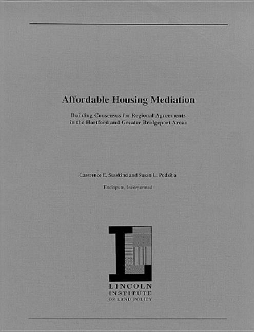 Affordable Housing Mediation: Building Consensus for Regional Agreements in the Hartford and Greater Bridgeport Areas by Susskind, Lawrence