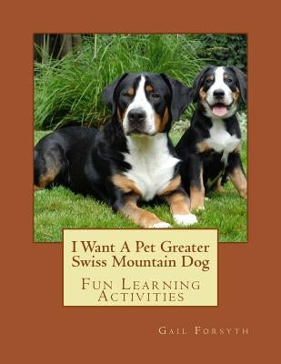 I Want A Pet Greater Swiss Mountain Dog: Fun Learning Activities by Forsyth, Gail